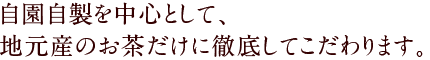 自園自製を中心として、地元産のお茶だけに徹底してこだわります。